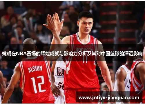 姚明在NBA赛场的辉煌成就与影响力分析及其对中国篮球的深远影响