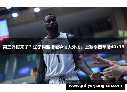 第三外援来了？辽宁男篮接触争议大外援，上赛季曾单场40+13