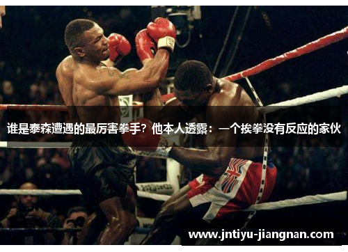 谁是泰森遭遇的最厉害拳手？他本人透露：一个挨拳没有反应的家伙